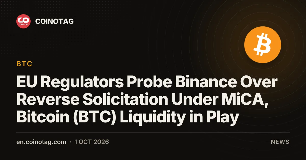 EU Regulators Probe Binance Over Reverse Solicitation Under MiCA, Bitcoin (BTC) Liquidity in Play